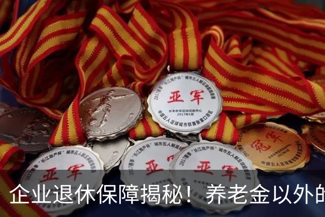 企业退休保障揭秘！养老金以外的丰富福利